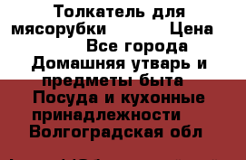 Толкатель для мясорубки zelmer › Цена ­ 400 - Все города Домашняя утварь и предметы быта » Посуда и кухонные принадлежности   . Волгоградская обл.